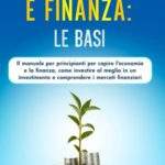 ECONOMIA E FINANZA: LE BASI: Il manuale per principianti per capire l’economia e la finanza, come investire al meglio in un investimento e comprendere i mercati finanziari