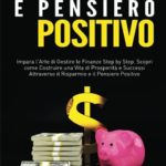 Risparmio e Pensiero Positivo: Impara l’Arte di Gestire le Finanze Step by Step. Scopri come Costruire una Vita di Prosperità e Successi Attraverso il Risparmio e il Pensiero Positivo